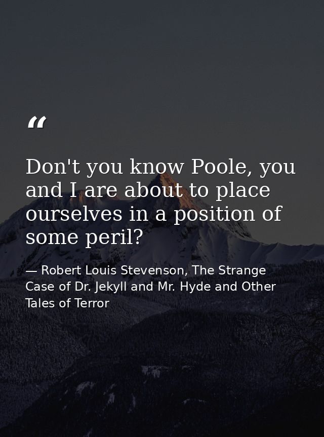 Don't you know Poole, you and I are about to place ourselves in a position of some peril? — Robert Louis Stevenson, The Strange Case of Dr. Jekyll and Mr. Hyde and Other Tales of Terror