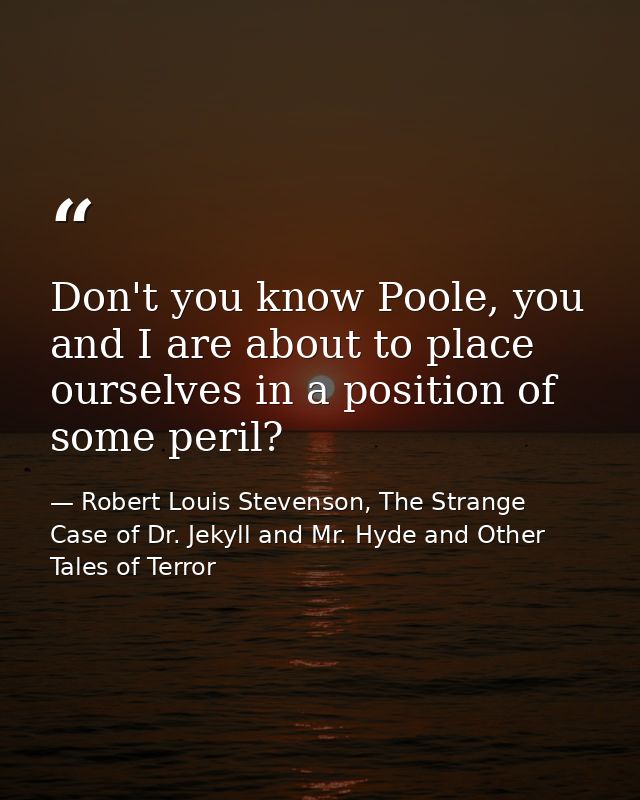 Don't you know Poole, you and I are about to place ourselves in a position of some peril? — Robert Louis Stevenson, The Strange Case of Dr. Jekyll and Mr. Hyde and Other Tales of Terror
