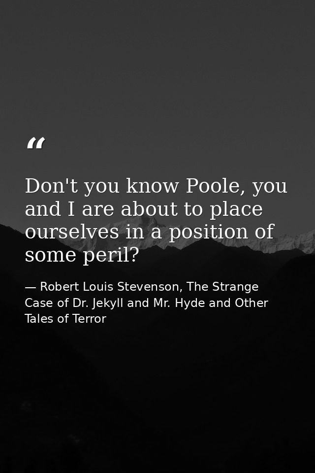 Don't you know Poole, you and I are about to place ourselves in a position of some peril? — Robert Louis Stevenson, The Strange Case of Dr. Jekyll and Mr. Hyde and Other Tales of Terror