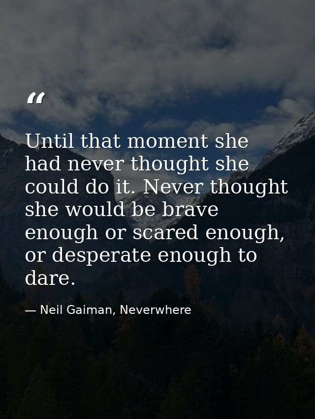 Until that moment she had never thought she could do it. Never thought she would be brave enough or scared enough, or de — Neil Gaiman, Neverwhere