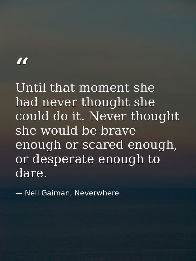 Until that moment she had never thought she could do it. Never thought she would be brave enough or scared enough, or de — Neil Gaiman, Neverwhere
