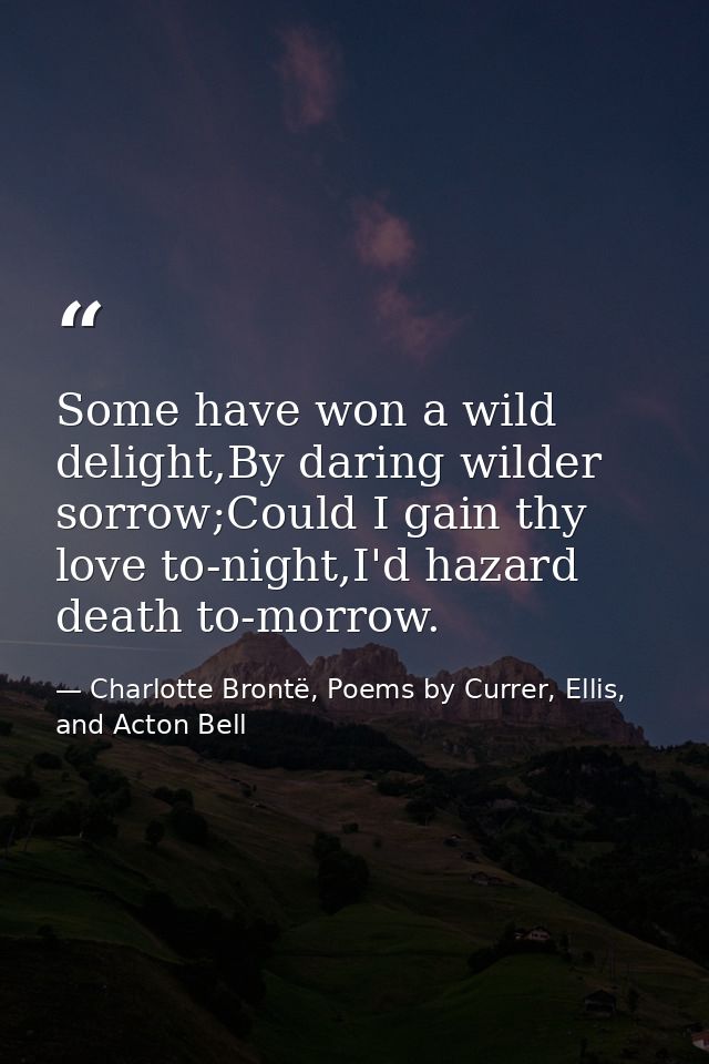 Some have won a wild delight,By daring wilder sorrow;Could I gain thy love to-night,I'd hazard death to-morrow. — Charlotte Brontë, Poems by Currer, Ellis, and Acton Bell