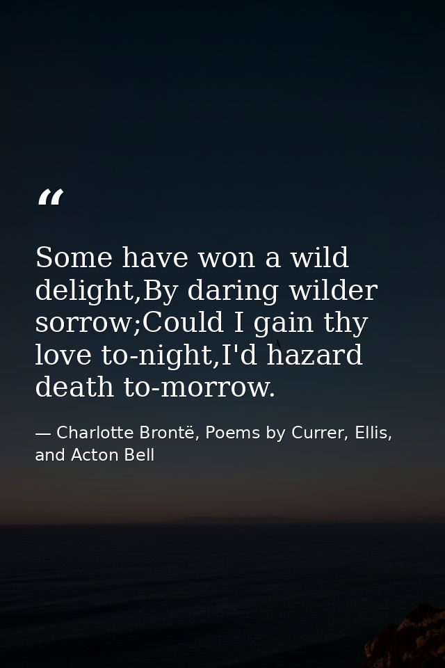 Some have won a wild delight,By daring wilder sorrow;Could I gain thy love to-night,I'd hazard death to-morrow. — Charlotte Brontë, Poems by Currer, Ellis, and Acton Bell