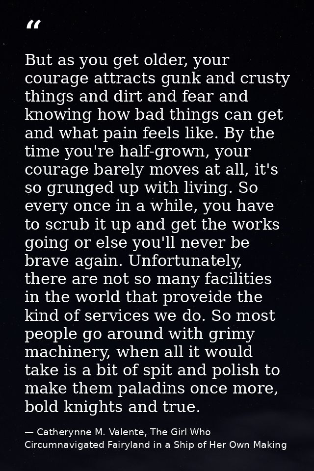 But as you get older, your courage attracts gunk and crusty things and dirt and fear and knowing how bad things can get  — Catherynne M. Valente, The Girl Who Circumnavigated Fairyland in a Ship of Her Own Making