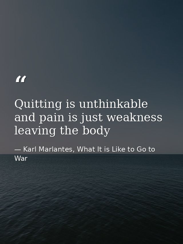 Quitting is unthinkable and pain is just weakness leaving the body — Karl Marlantes, What It is Like to Go to War