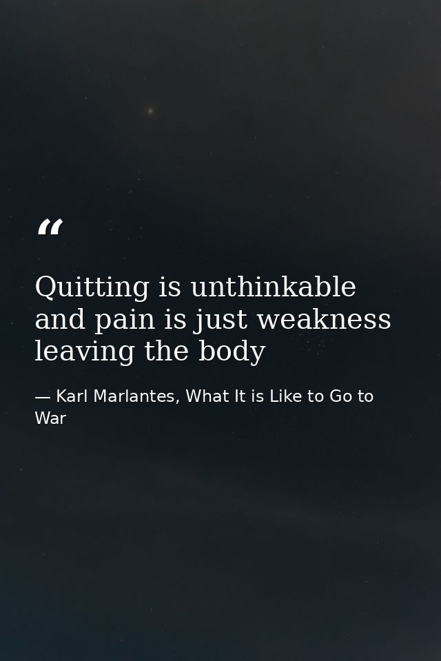 Quitting is unthinkable and pain is just weakness leaving the body — Karl Marlantes, What It is Like to Go to War