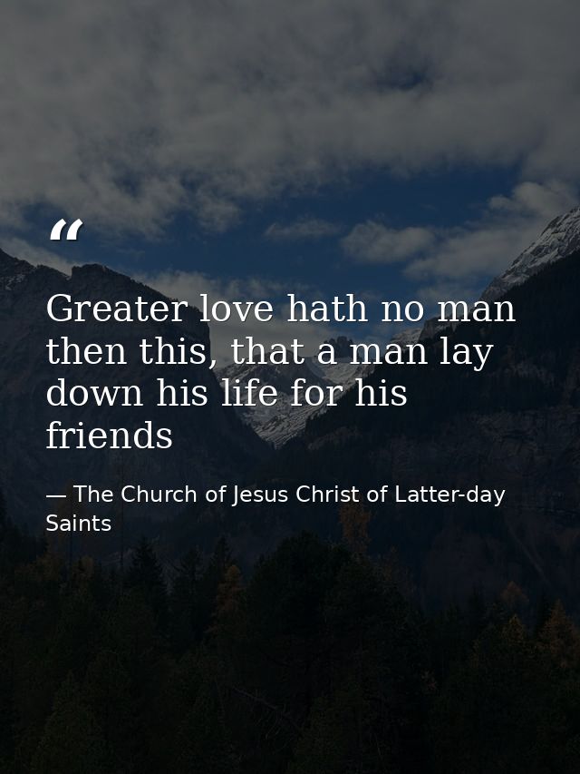 Greater love hath no man then this, that a man lay down his life for his friends — The Church of Jesus Christ of Latter-day Saints