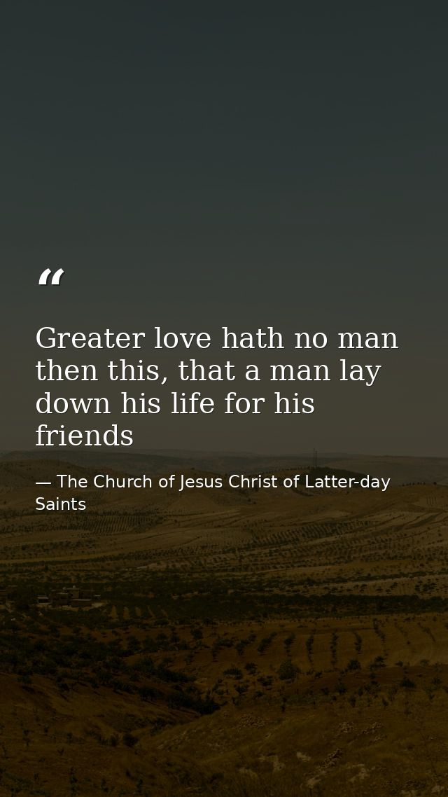 Greater love hath no man then this, that a man lay down his life for his friends — The Church of Jesus Christ of Latter-day Saints