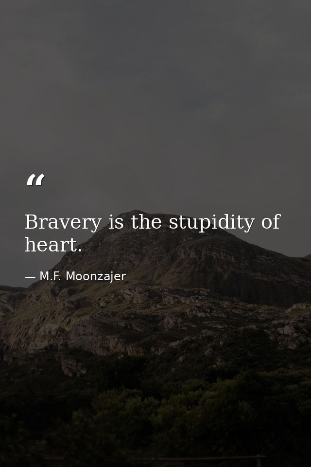 Bravery is the stupidity of heart. — M.F. Moonzajer