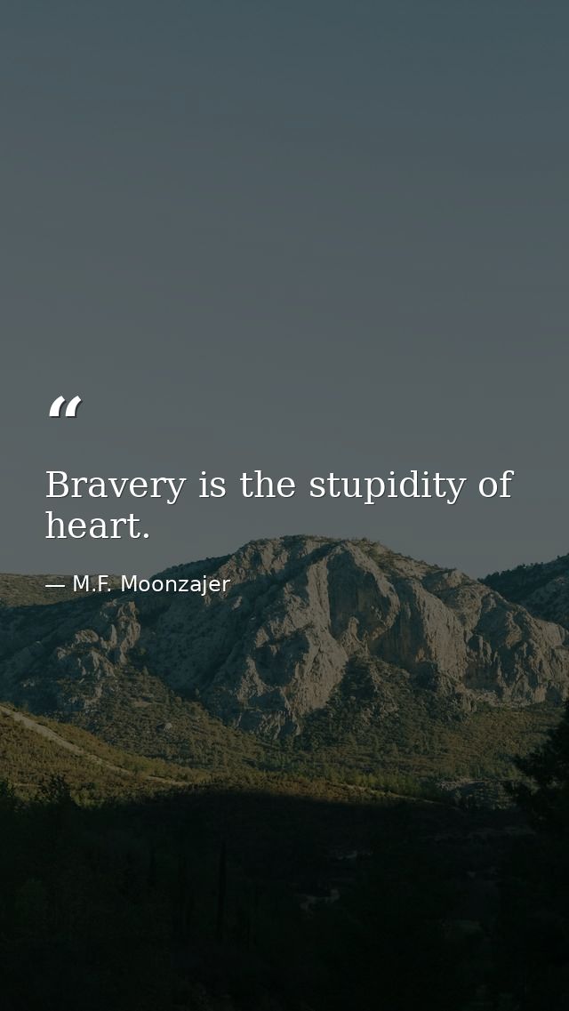 Bravery is the stupidity of heart. — M.F. Moonzajer