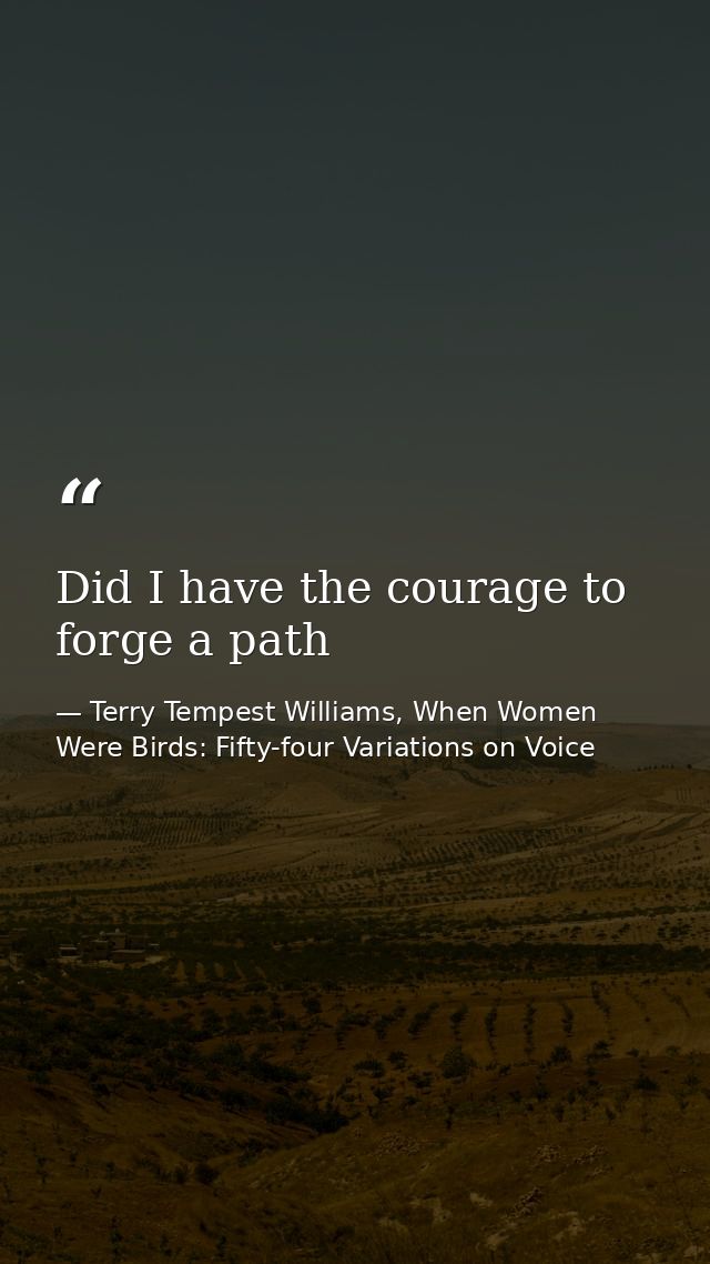 Did I have the courage to forge a path — Terry Tempest Williams, When Women Were Birds: Fifty-four Variations on Voice