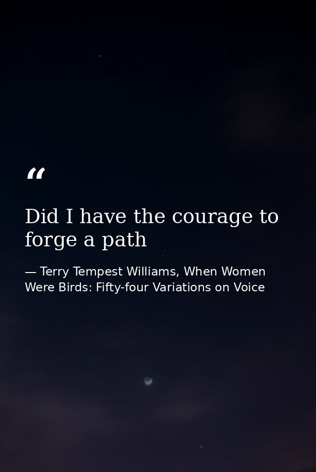 Did I have the courage to forge a path — Terry Tempest Williams, When Women Were Birds: Fifty-four Variations on Voice