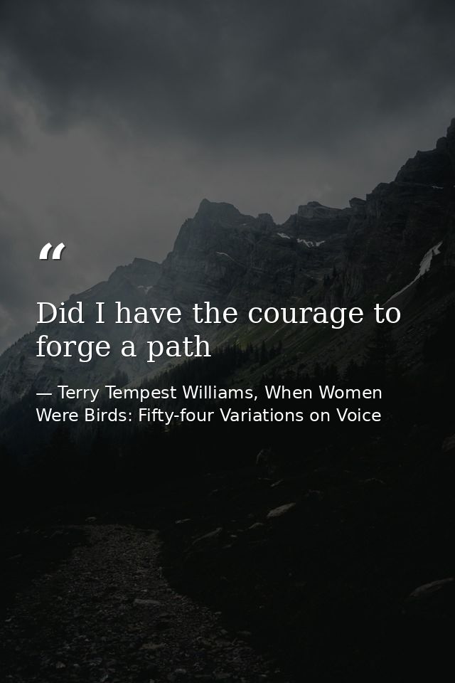 Did I have the courage to forge a path — Terry Tempest Williams, When Women Were Birds: Fifty-four Variations on Voice