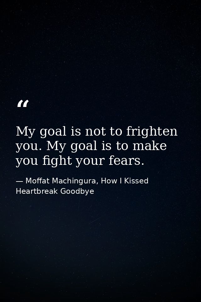 My goal is not to frighten you. My goal is to make you fight your fears. — Moffat Machingura, How I Kissed Heartbreak Goodbye