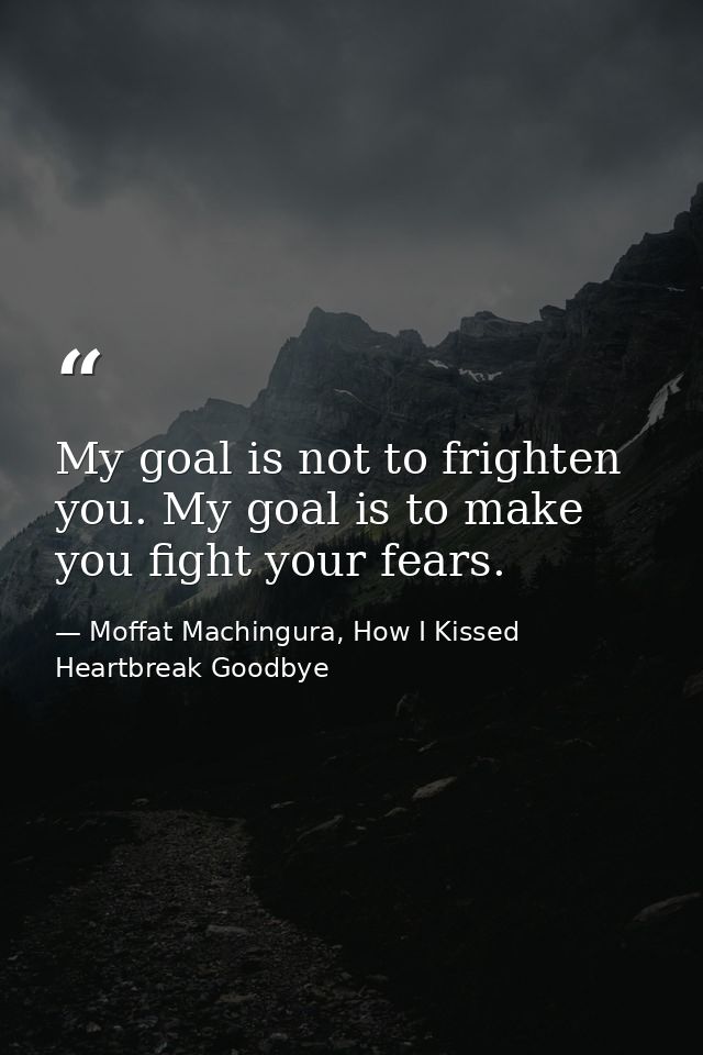 My goal is not to frighten you. My goal is to make you fight your fears. — Moffat Machingura, How I Kissed Heartbreak Goodbye