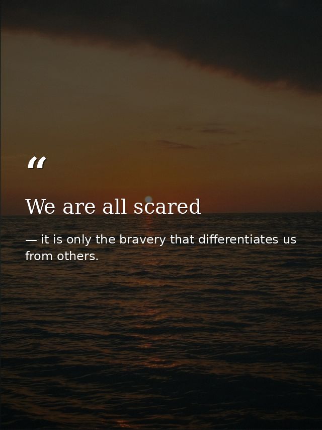 We are all scared — it is only the bravery that differentiates us from others.