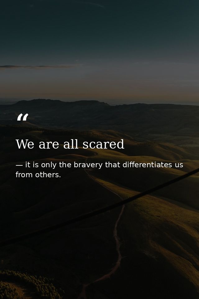 We are all scared — it is only the bravery that differentiates us from others.