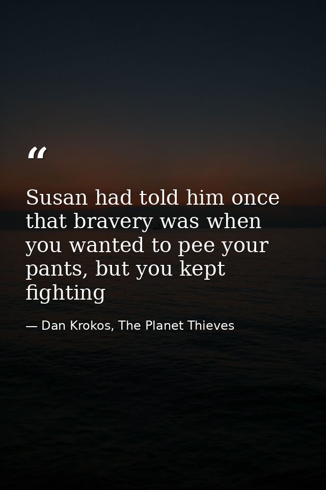 Susan had told him once that bravery was when you wanted to pee your pants, but you kept fighting — Dan Krokos, The Planet Thieves