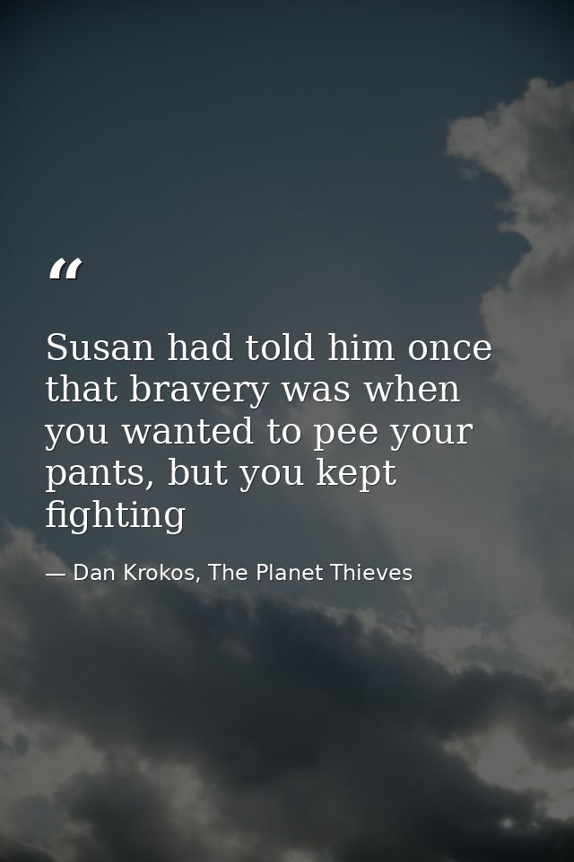 Susan had told him once that bravery was when you wanted to pee your pants, but you kept fighting — Dan Krokos, The Planet Thieves