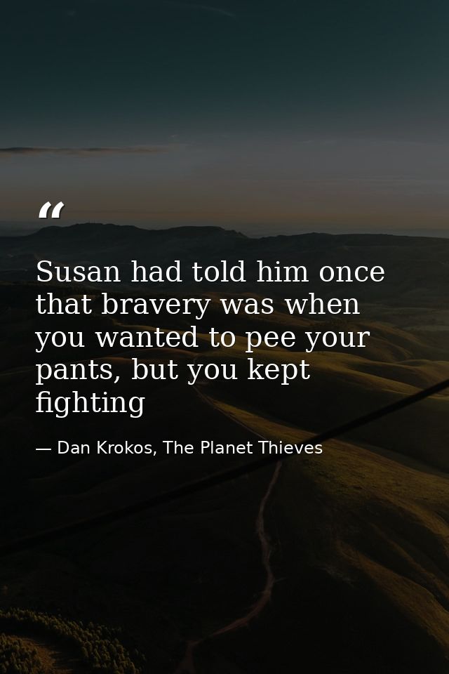 Susan had told him once that bravery was when you wanted to pee your pants, but you kept fighting — Dan Krokos, The Planet Thieves
