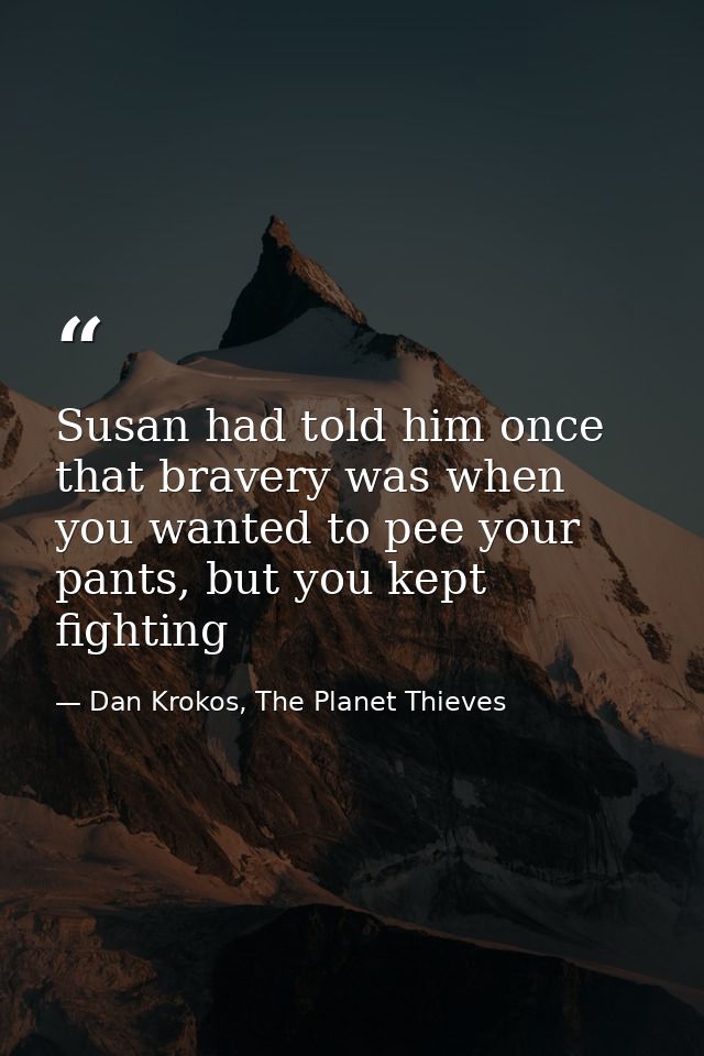 Susan had told him once that bravery was when you wanted to pee your pants, but you kept fighting — Dan Krokos, The Planet Thieves