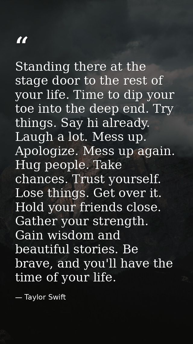 Standing there at the stage door to the rest of your life. Time to dip your toe into the deep end. Try things. Say hi al — Taylor Swift