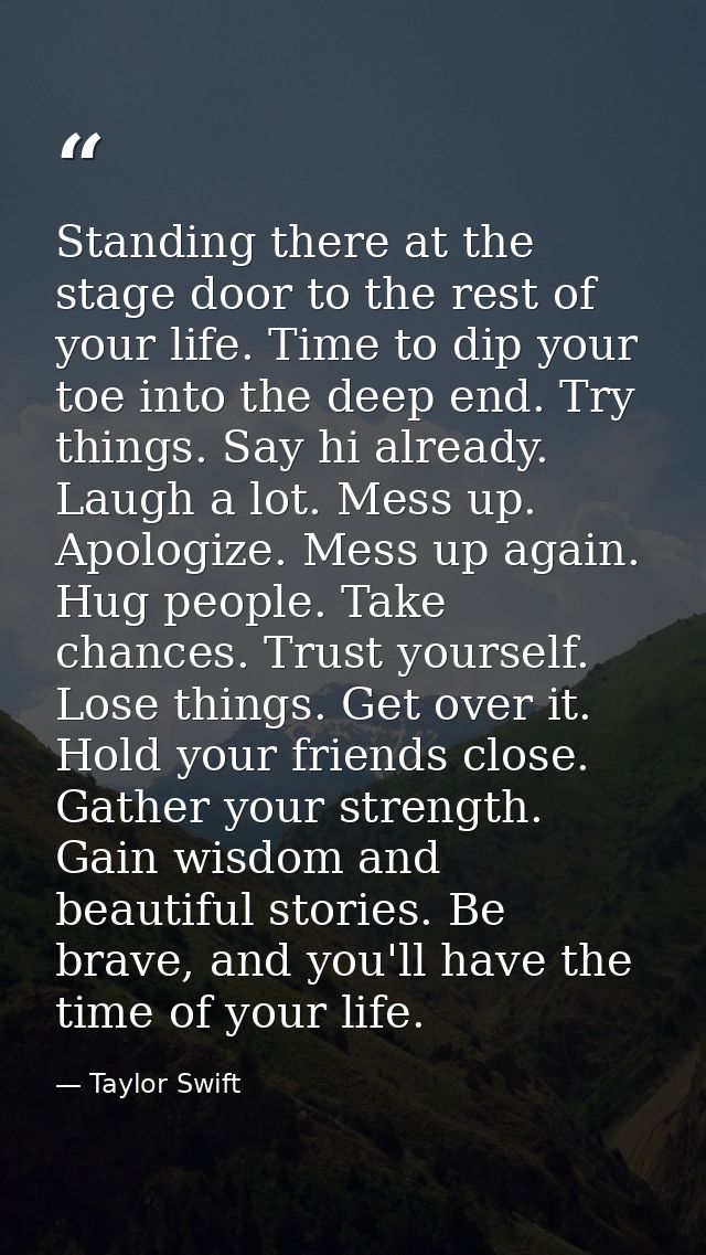 Standing there at the stage door to the rest of your life. Time to dip your toe into the deep end. Try things. Say hi al — Taylor Swift