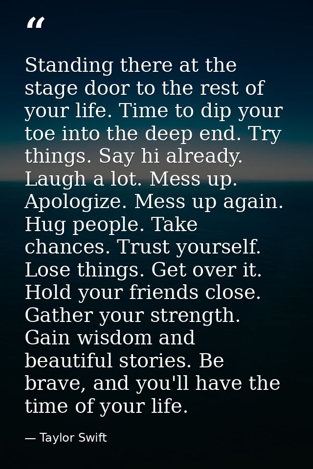 Standing there at the stage door to the rest of your life. Time to dip your toe into the deep end. Try things. Say hi al — Taylor Swift