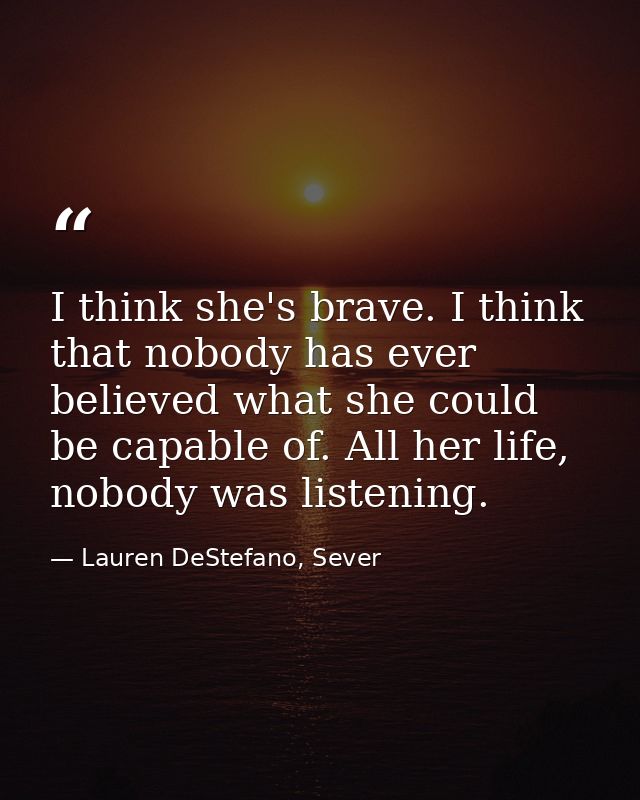 I think she's brave. I think that nobody has ever believed what she could be capable of. All her life, nobody was listen — Lauren DeStefano, Sever