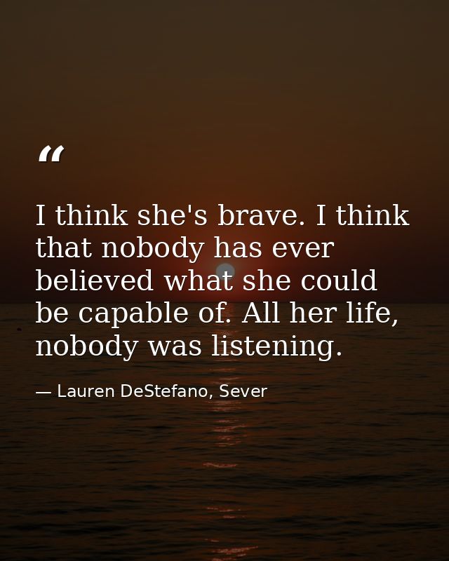 I think she's brave. I think that nobody has ever believed what she could be capable of. All her life, nobody was listen — Lauren DeStefano, Sever