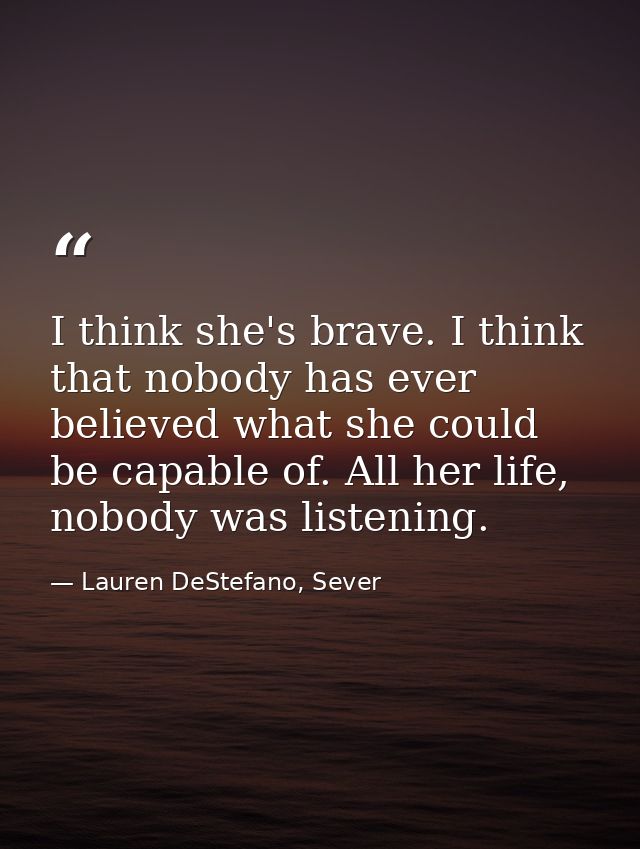 I think she's brave. I think that nobody has ever believed what she could be capable of. All her life, nobody was listen — Lauren DeStefano, Sever