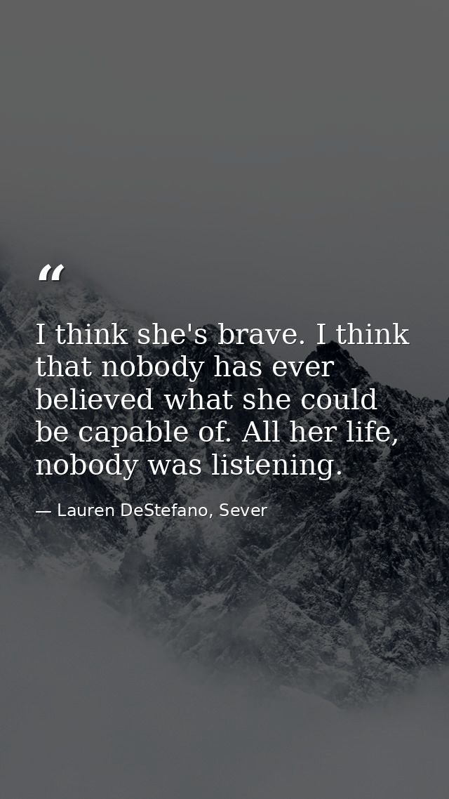 I think she's brave. I think that nobody has ever believed what she could be capable of. All her life, nobody was listen — Lauren DeStefano, Sever