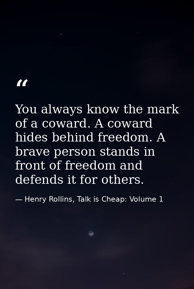 You always know the mark of a coward. A coward hides behind freedom. A brave person stands in front of freedom and defen — Henry Rollins, Talk is Cheap: Volume 1