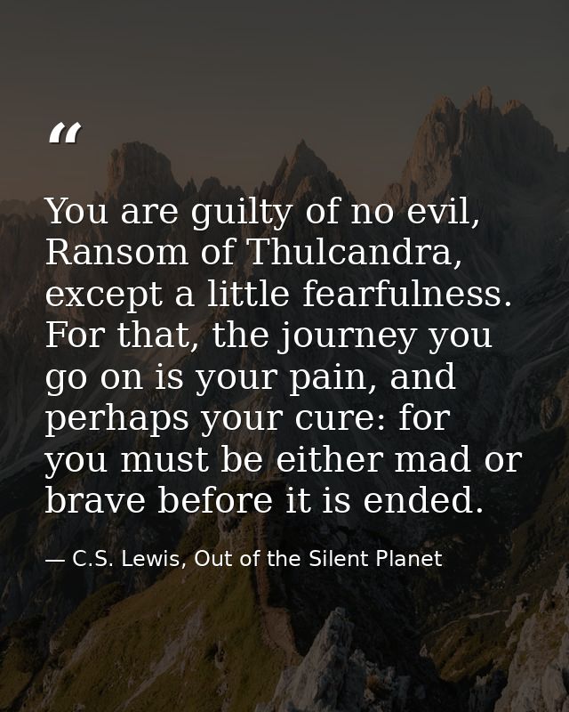 You are guilty of no evil, Ransom of Thulcandra, except a little fearfulness. For that, the journey you go on is your pa — C.S. Lewis, Out of the Silent Planet
