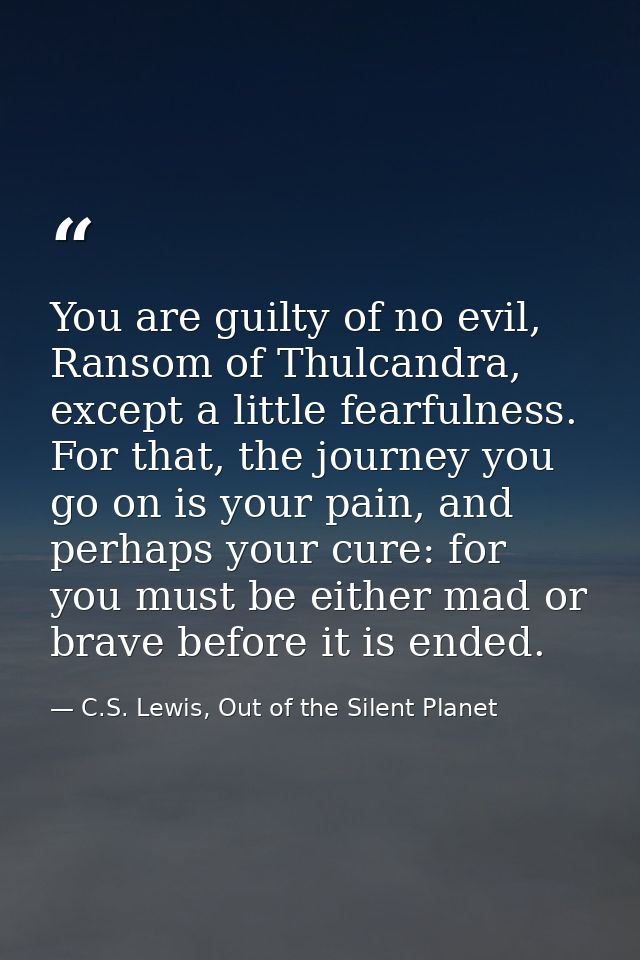 You are guilty of no evil, Ransom of Thulcandra, except a little fearfulness. For that, the journey you go on is your pa — C.S. Lewis, Out of the Silent Planet