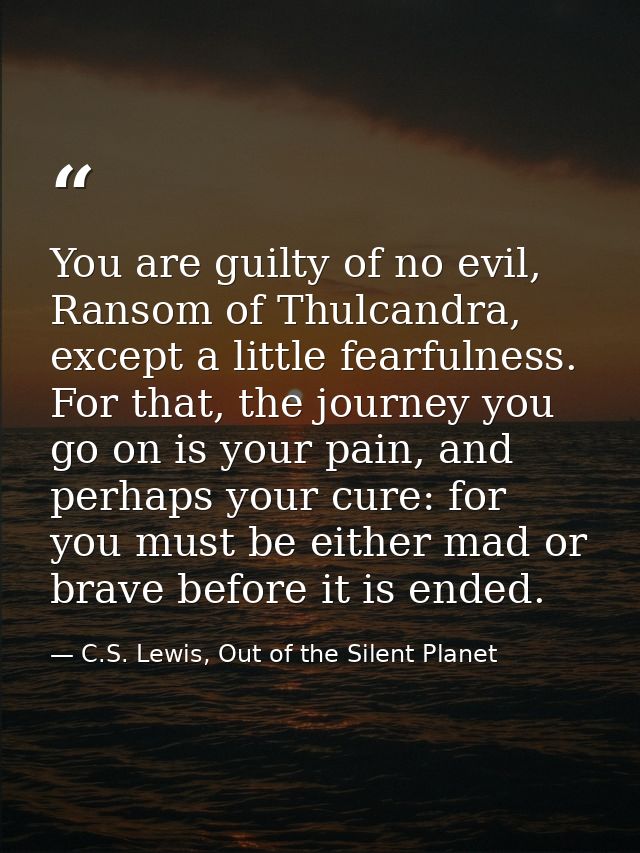You are guilty of no evil, Ransom of Thulcandra, except a little fearfulness. For that, the journey you go on is your pa — C.S. Lewis, Out of the Silent Planet