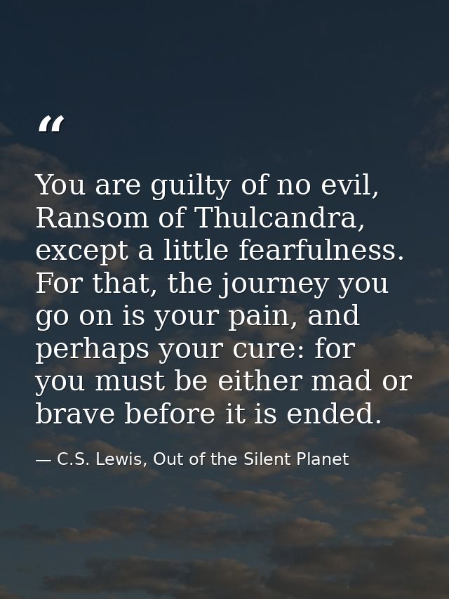You are guilty of no evil, Ransom of Thulcandra, except a little fearfulness. For that, the journey you go on is your pa — C.S. Lewis, Out of the Silent Planet