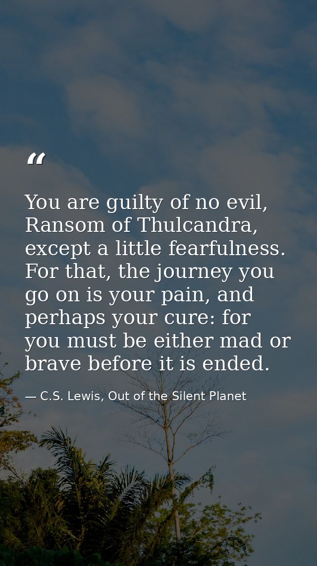 You are guilty of no evil, Ransom of Thulcandra, except a little fearfulness. For that, the journey you go on is your pa — C.S. Lewis, Out of the Silent Planet