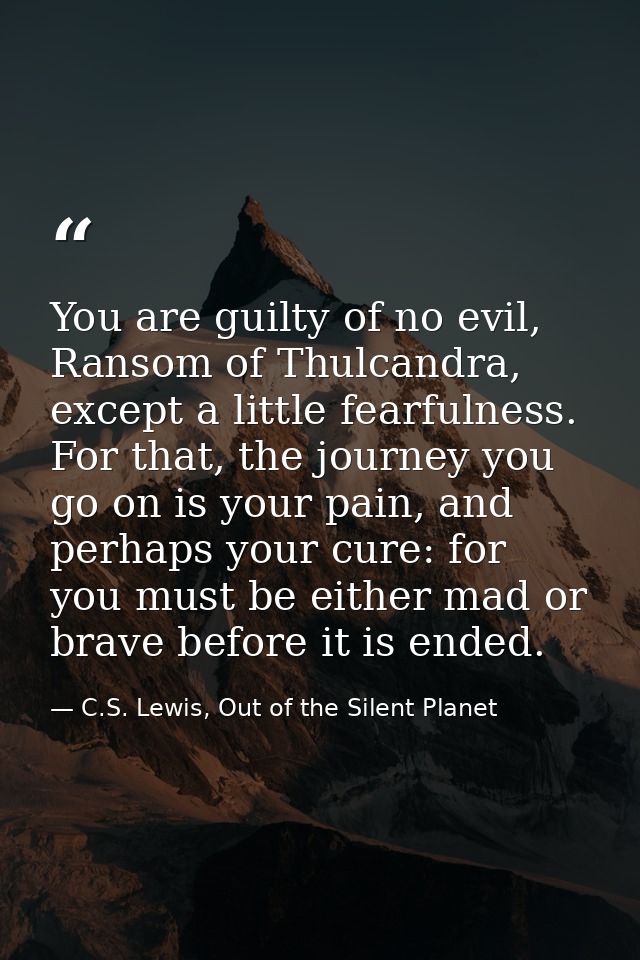 You are guilty of no evil, Ransom of Thulcandra, except a little fearfulness. For that, the journey you go on is your pa — C.S. Lewis, Out of the Silent Planet