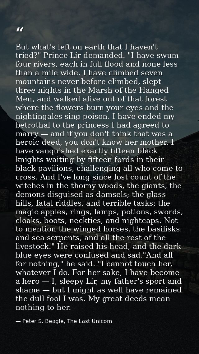 But what's left on earth that I haven't tried?" Prince Lír demanded. "I have swum four rivers, each in full flood and no — Peter S. Beagle, The Last Unicorn