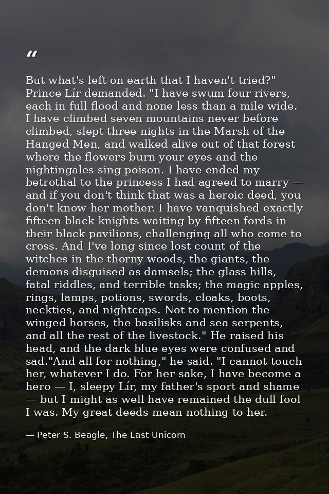 But what's left on earth that I haven't tried?" Prince Lír demanded. "I have swum four rivers, each in full flood and no — Peter S. Beagle, The Last Unicorn
