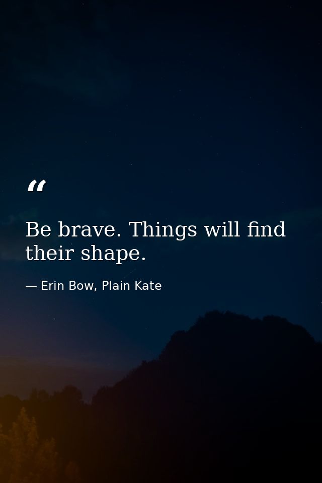 Be brave. Things will find their shape. — Erin Bow, Plain Kate