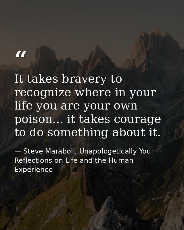 It takes bravery to recognize where in your life you are your own poison... it takes courage to do something about it. — Steve Maraboli, Unapologetically You: Reflections on Life and the Human Experience