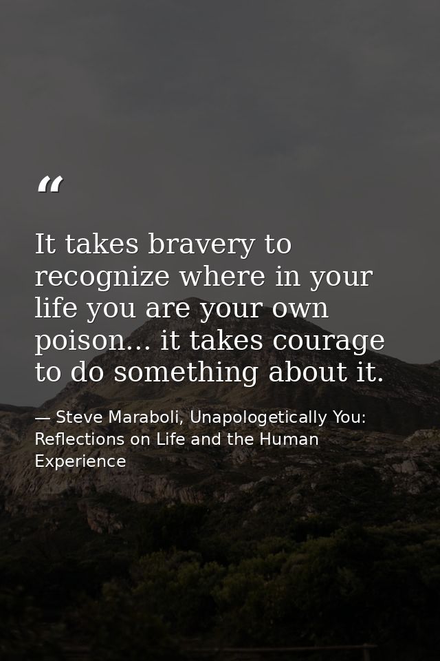 It takes bravery to recognize where in your life you are your own poison... it takes courage to do something about it. — Steve Maraboli, Unapologetically You: Reflections on Life and the Human Experience
