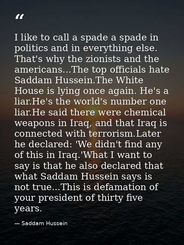 I like to call a spade a spade in politics and in everything else. That's why the zionists and the americans...The top o — Saddam Hussein