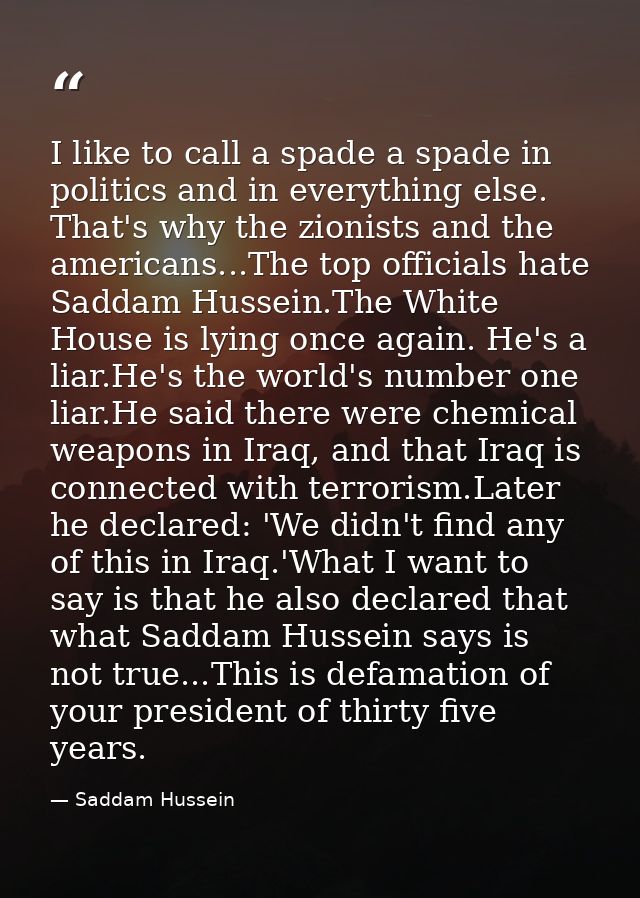 I like to call a spade a spade in politics and in everything else. That's why the zionists and the americans...The top o — Saddam Hussein