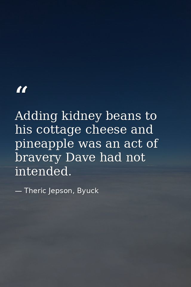 Adding kidney beans to his cottage cheese and pineapple was an act of bravery Dave had not intended. — Theric Jepson, Byuck