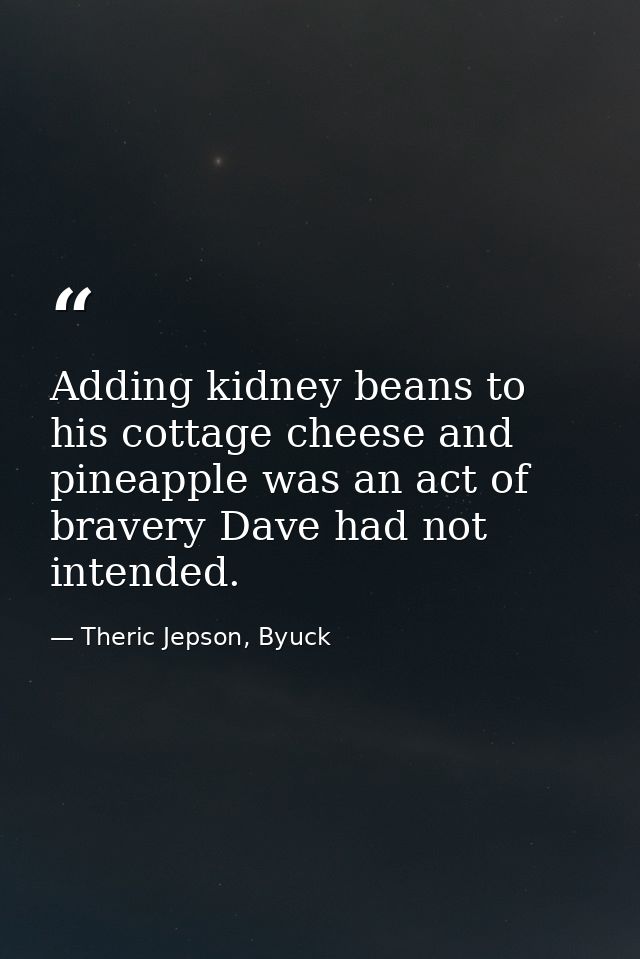 Adding kidney beans to his cottage cheese and pineapple was an act of bravery Dave had not intended. — Theric Jepson, Byuck
