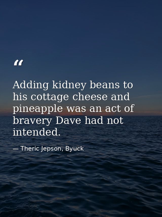 Adding kidney beans to his cottage cheese and pineapple was an act of bravery Dave had not intended. — Theric Jepson, Byuck
