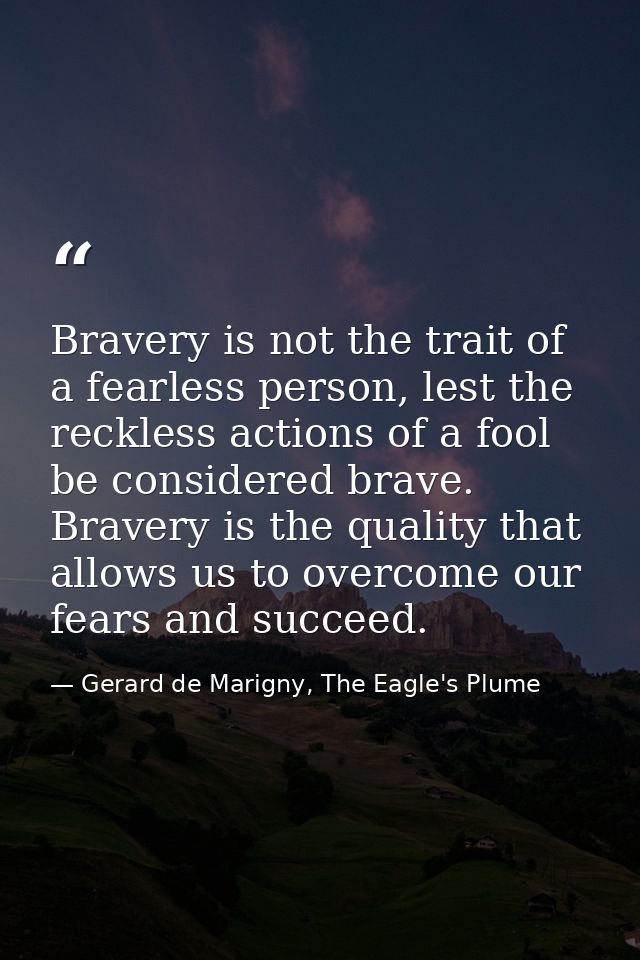 Bravery is not the trait of a fearless person, lest the reckless actions of a fool be considered brave. Bravery is the q — Gerard de Marigny, The Eagle's Plume